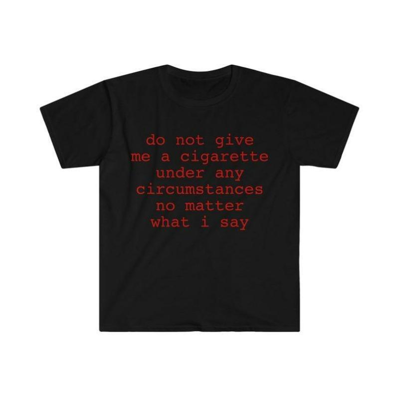 Funny Meme Shirt do not give me a cigarette under any circumstances no matter what i say Tee Gift Unisex T-Shirt Casual Menswear Classic Round Neck Soft Polyester Cotton Blend Top Cardigan