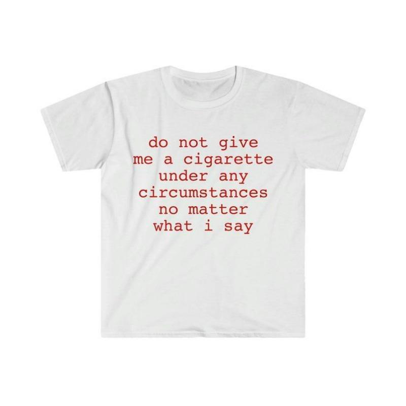 Funny Meme Shirt do not give me a cigarette under any circumstances no matter what i say Tee Gift Unisex T-Shirt Casual Menswear Classic Round Neck Soft Polyester Cotton Blend Top Cardigan