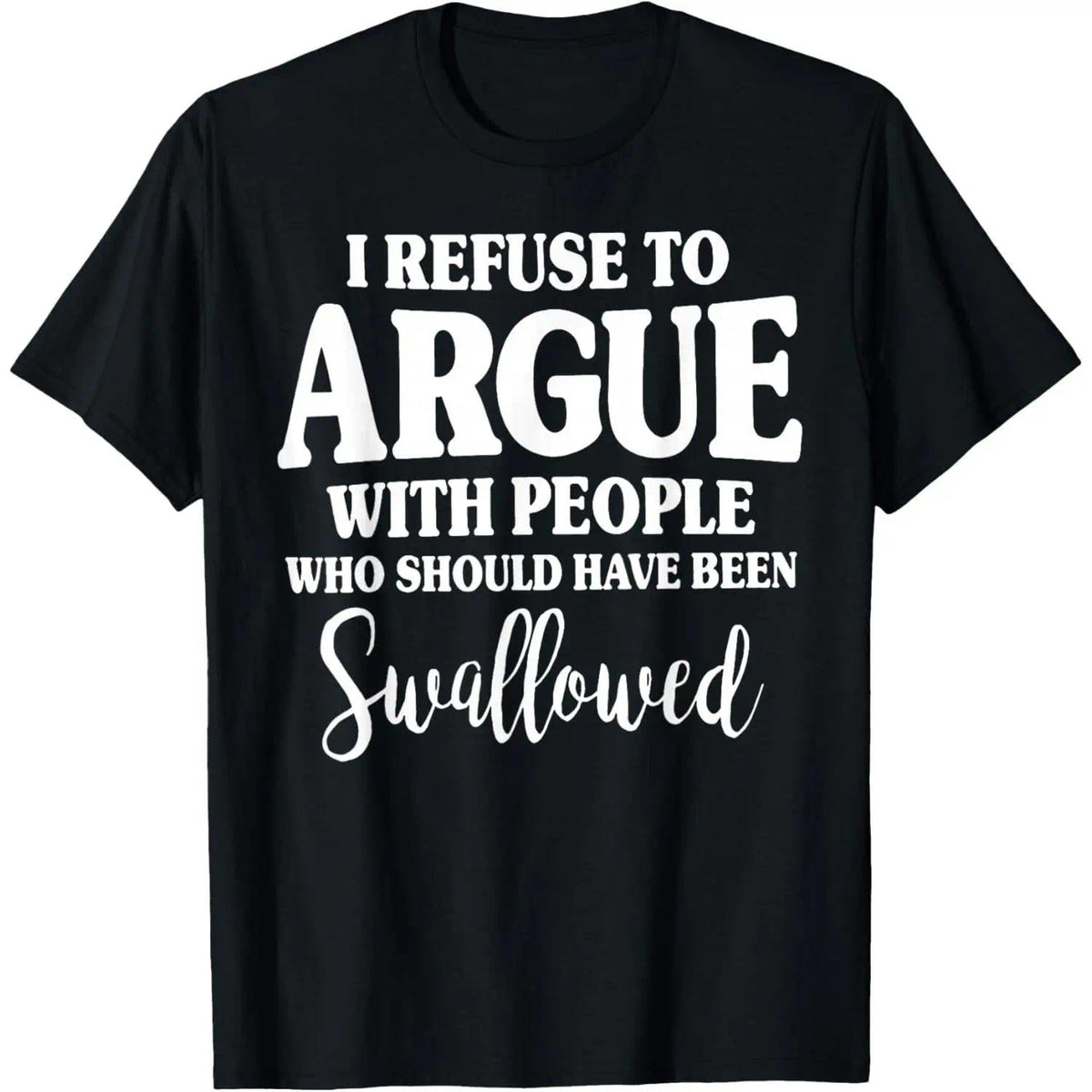 I Refuse to Argue with People Who Should Have Been Swallowed T-Shirt