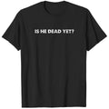 Is He Dead Yet Unisex Tshirt