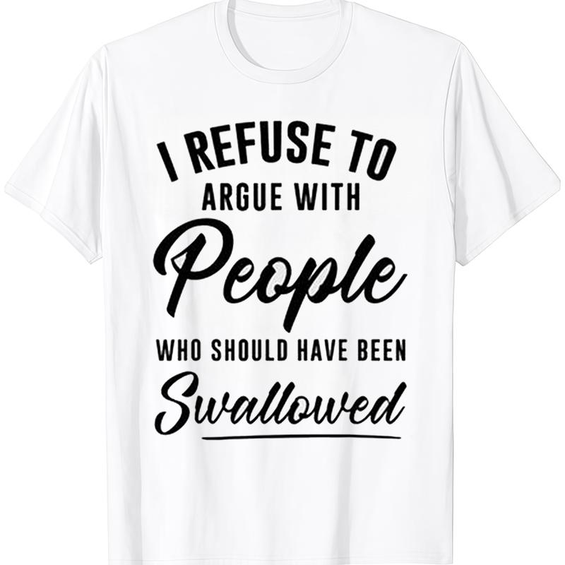I Refuse to Argue with People Who Should Have Been Swallowed T-Shirt